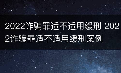 2022诈骗罪适不适用缓刑 2022诈骗罪适不适用缓刑案例