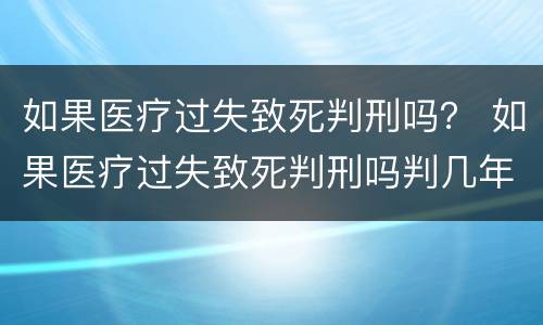 如果医疗过失致死判刑吗？ 如果医疗过失致死判刑吗判几年
