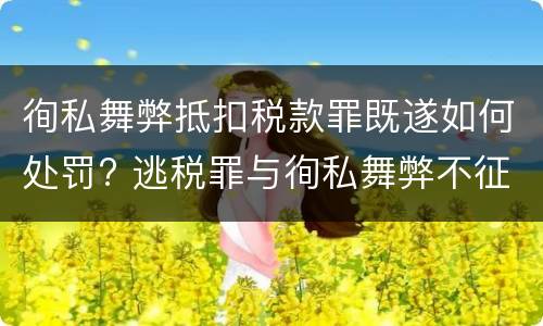 徇私舞弊抵扣税款罪既遂如何处罚? 逃税罪与徇私舞弊不征少征税款罪