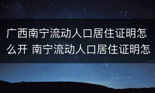 广西南宁流动人口居住证明怎么开 南宁流动人口居住证明怎么办理