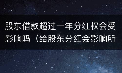 股东借款超过一年分红权会受影响吗（给股东分红会影响所有者权益吗?）