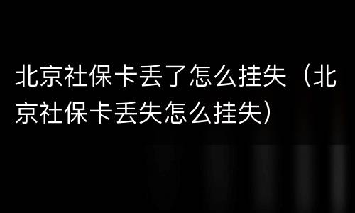 北京社保卡丢了怎么挂失（北京社保卡丢失怎么挂失）