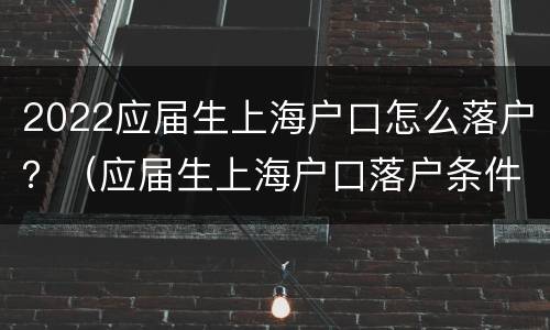 2022应届生上海户口怎么落户？（应届生上海户口落户条件）