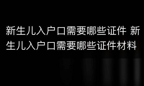 新生儿入户口需要哪些证件 新生儿入户口需要哪些证件材料