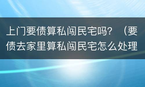 上门要债算私闯民宅吗？（要债去家里算私闯民宅怎么处理）