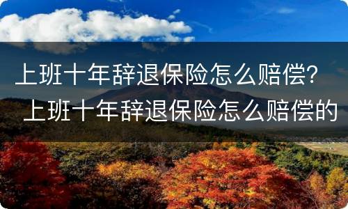 上班十年辞退保险怎么赔偿？ 上班十年辞退保险怎么赔偿的
