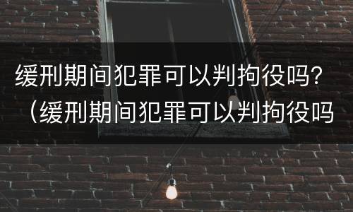 缓刑期间犯罪可以判拘役吗？（缓刑期间犯罪可以判拘役吗知乎）