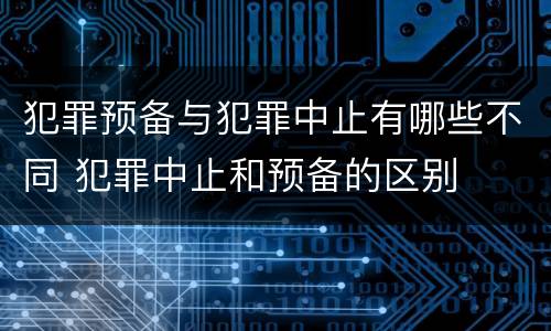犯罪预备与犯罪中止有哪些不同 犯罪中止和预备的区别