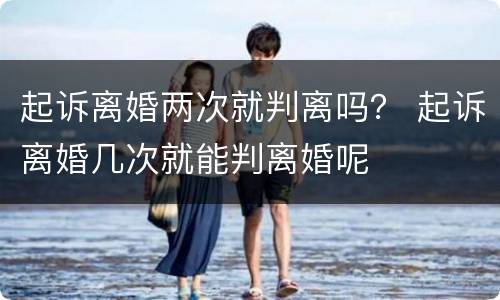 起诉离婚两次就判离吗？ 起诉离婚几次就能判离婚呢