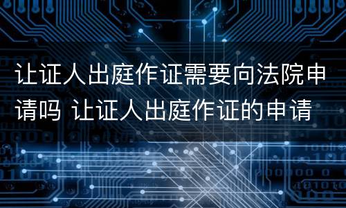 让证人出庭作证需要向法院申请吗 让证人出庭作证的申请