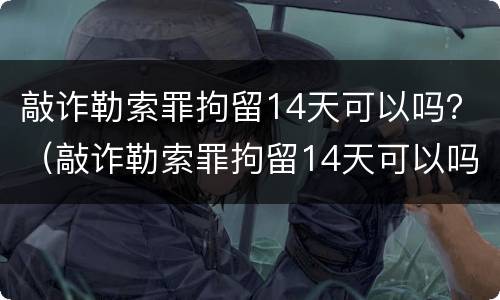 敲诈勒索罪拘留14天可以吗？（敲诈勒索罪拘留14天可以吗判几年）