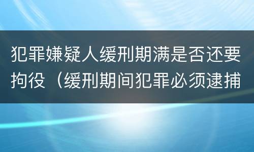 犯罪嫌疑人缓刑期满是否还要拘役（缓刑期间犯罪必须逮捕吗）