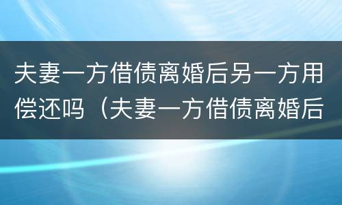 夫妻一方借债离婚后另一方用偿还吗（夫妻一方借债离婚后另一方用偿还吗）
