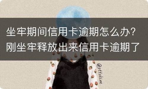坐牢期间信用卡逾期怎么办? 刚坐牢释放出来信用卡逾期了