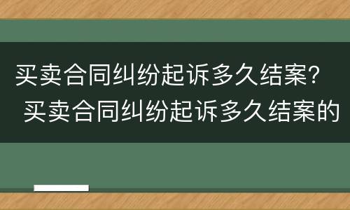 买卖合同纠纷起诉多久结案？ 买卖合同纠纷起诉多久结案的