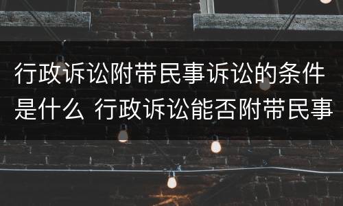 行政诉讼附带民事诉讼的条件是什么 行政诉讼能否附带民事诉讼