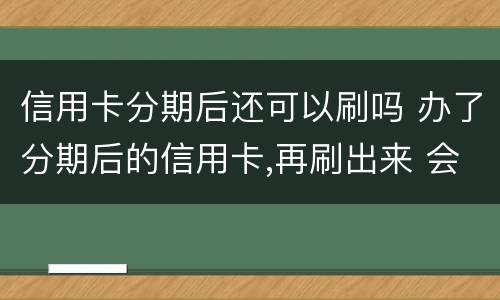 信用卡分期后还可以刷吗 办了分期后的信用卡,再刷出来 会怎么样