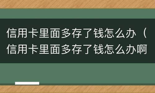 信用卡里面多存了钱怎么办（信用卡里面多存了钱怎么办啊）