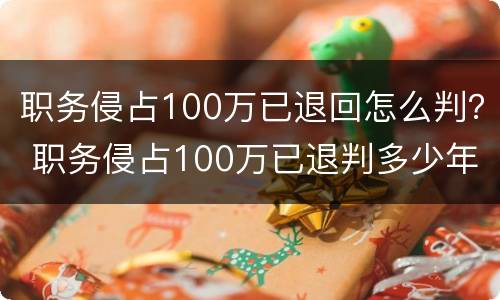 职务侵占100万已退回怎么判？ 职务侵占100万已退判多少年