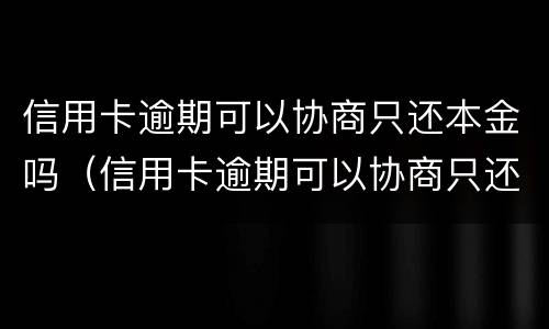 信用卡逾期可以协商只还本金吗（信用卡逾期可以协商只还本金吗怎么办）