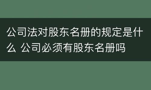 公司法对股东名册的规定是什么 公司必须有股东名册吗
