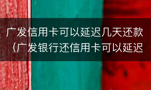 广发信用卡可以延迟几天还款（广发银行还信用卡可以延迟三天吗）