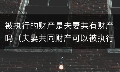 被执行的财产是夫妻共有财产吗（夫妻共同财产可以被执行么）