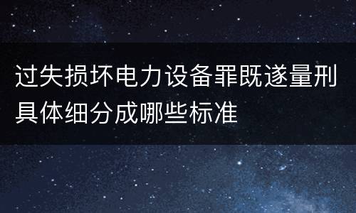 过失损坏电力设备罪既遂量刑具体细分成哪些标准