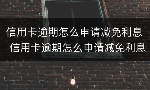 信用卡逾期怎么申请减免利息 信用卡逾期怎么申请减免利息的