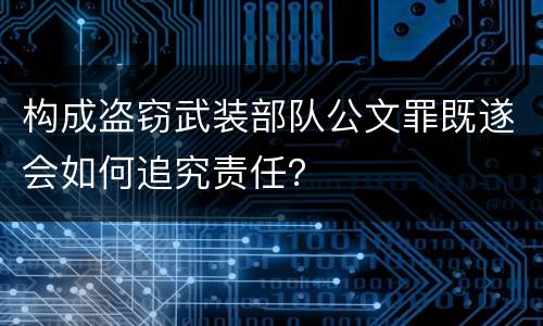 构成盗窃武装部队公文罪既遂会如何追究责任？