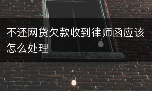 不还网贷欠款收到律师函应该怎么处理
