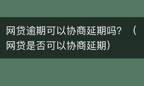 网贷逾期可以协商延期吗？（网贷是否可以协商延期）