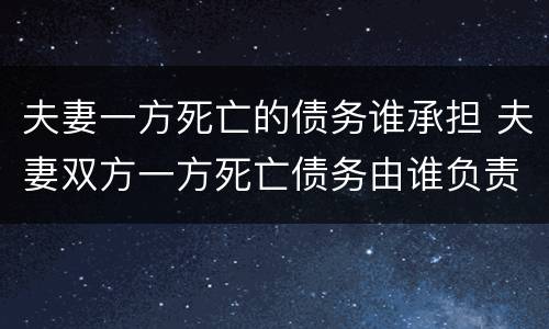 夫妻一方死亡的债务谁承担 夫妻双方一方死亡债务由谁负责
