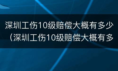 深圳工伤10级赔偿大概有多少（深圳工伤10级赔偿大概有多少钱）