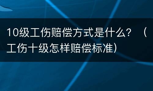 10级工伤赔偿方式是什么？（工伤十级怎样赔偿标准）
