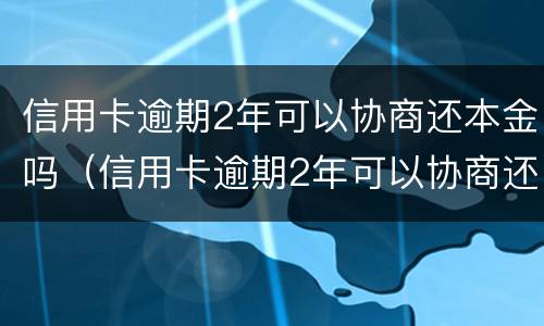 信用卡逾期2年可以协商还本金吗（信用卡逾期2年可以协商还本金吗怎么办）