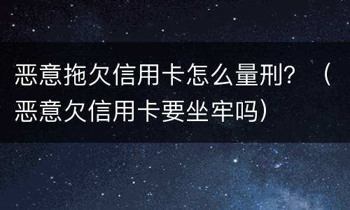 恶意拖欠信用卡怎么量刑？（恶意欠信用卡要坐牢吗）