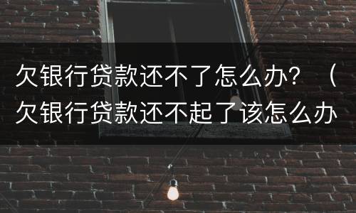 欠银行贷款还不了怎么办？（欠银行贷款还不起了该怎么办）