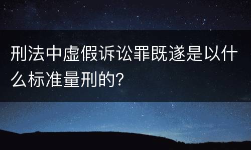 刑法中虚假诉讼罪既遂是以什么标准量刑的？