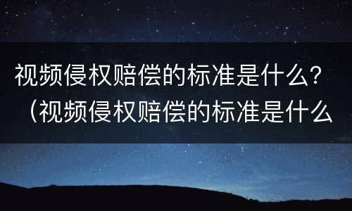 视频侵权赔偿的标准是什么？（视频侵权赔偿的标准是什么意思）