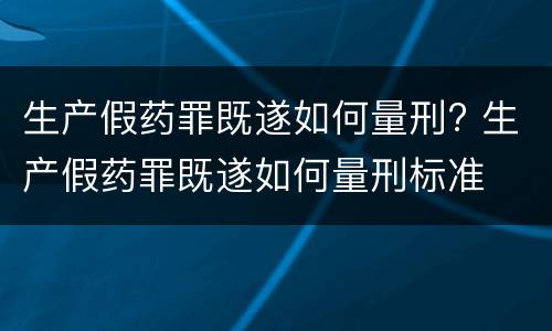 生产假药罪既遂如何量刑? 生产假药罪既遂如何量刑标准