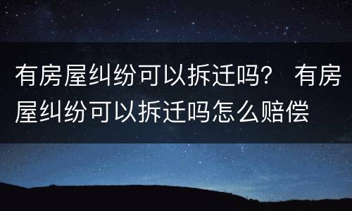 有房屋纠纷可以拆迁吗？ 有房屋纠纷可以拆迁吗怎么赔偿