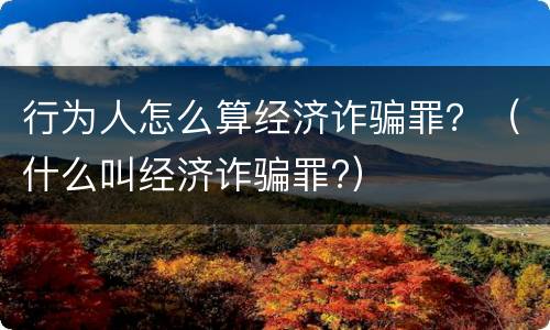 行为人怎么算经济诈骗罪？（什么叫经济诈骗罪?）