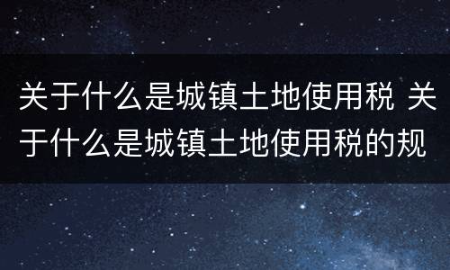 关于什么是城镇土地使用税 关于什么是城镇土地使用税的规定