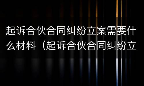 起诉合伙合同纠纷立案需要什么材料（起诉合伙合同纠纷立案需要什么材料呢）