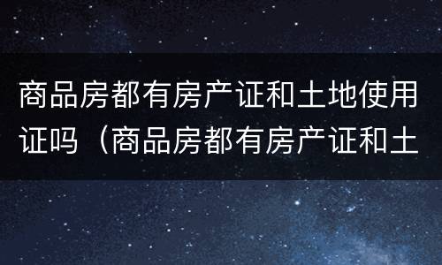 商品房都有房产证和土地使用证吗（商品房都有房产证和土地使用证吗合法吗）