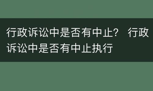 行政诉讼中是否有中止？ 行政诉讼中是否有中止执行