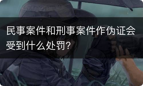 民事案件和刑事案件作伪证会受到什么处罚？
