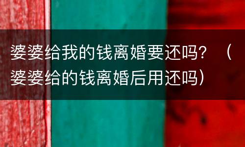 婆婆给我的钱离婚要还吗？（婆婆给的钱离婚后用还吗）
