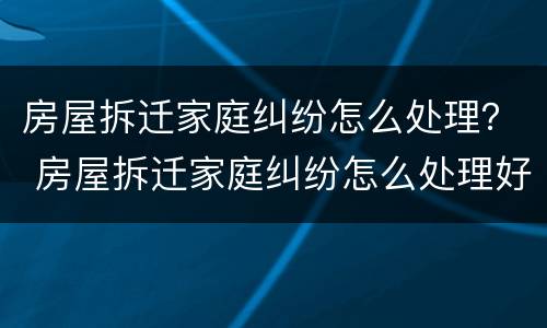 房屋拆迁家庭纠纷怎么处理？ 房屋拆迁家庭纠纷怎么处理好